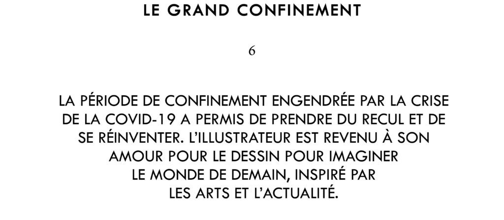 La période de confinement engendrée par la crise de la Covid-19 a permis d’arrêter le temps, de prendre du recul et de se réinventer. L’illustrateur est revenu à son amour pour le dessin pour imaginer le monde de demain, inspiré par les arts et l’actualité.