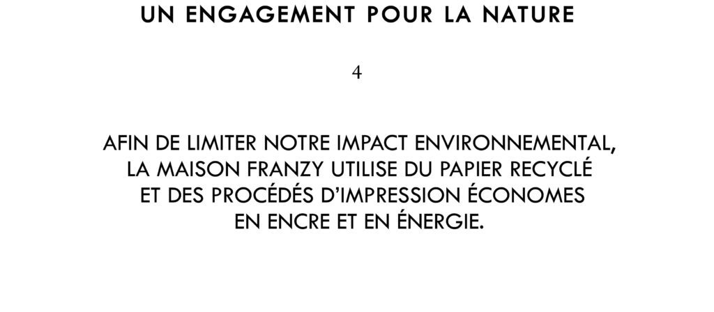 Afin de limiter notre impact environnemental, la maison Franzy utilise du papier recyclé et des procédés d'impression économes en encre et en énergie.
